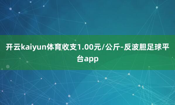 开云kaiyun体育收支1.00元/公斤-反波胆足球平台app