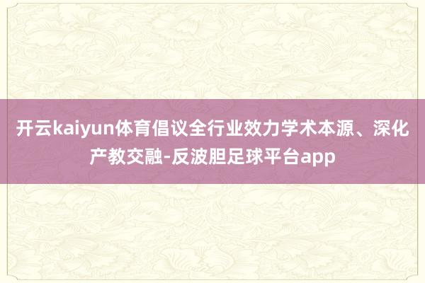 开云kaiyun体育倡议全行业效力学术本源、深化产教交融-反波胆足球平台app