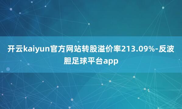 开云kaiyun官方网站转股溢价率213.09%-反波胆足球平台app