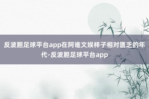反波胆足球平台app在阿谁文娱样子相对匮乏的年代-反波胆足球平台app