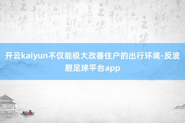 开云kaiyun不仅能极大改善住户的出行环境-反波胆足球平台app