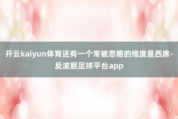 开云kaiyun体育还有一个常被忽略的维度是西席-反波胆足球平台app