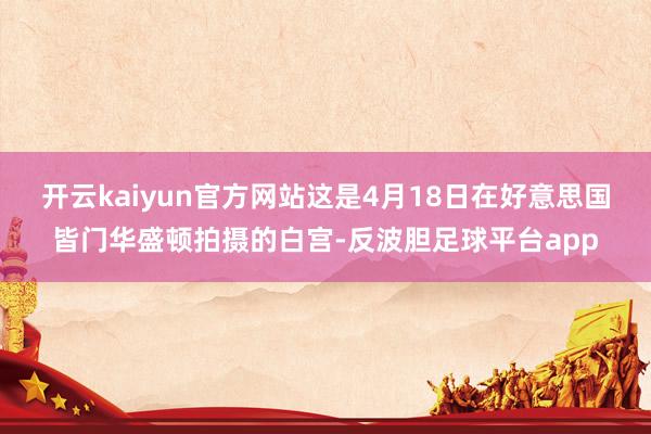 开云kaiyun官方网站　　这是4月18日在好意思国皆门华盛顿拍摄的白宫-反波胆足球平台app