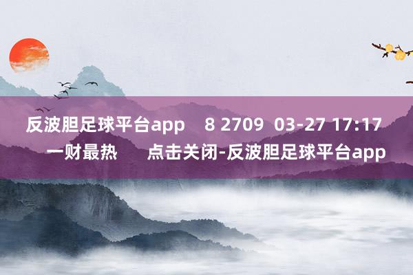反波胆足球平台app    8 2709  03-27 17:17     一财最热      点击关闭-反波胆足球平台app