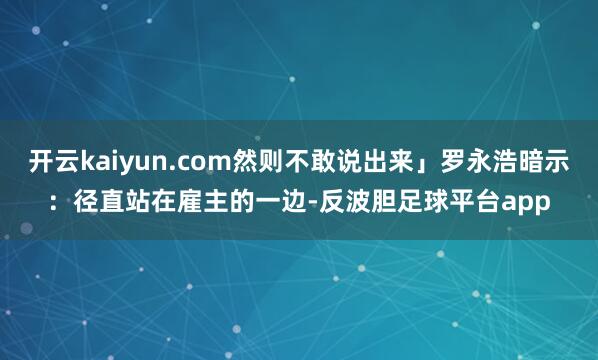 开云kaiyun.com然则不敢说出来」罗永浩暗示：径直站在雇主的一边-反波胆足球平台app