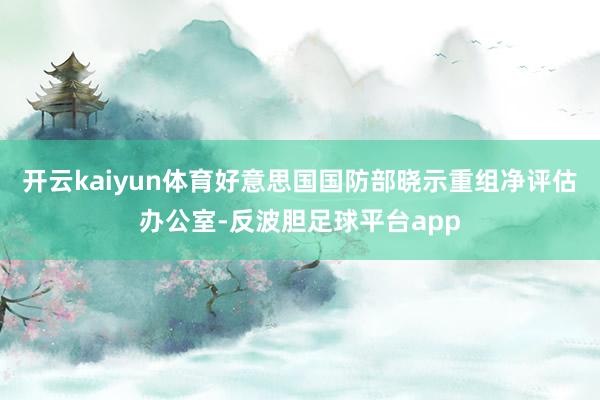 开云kaiyun体育好意思国国防部晓示重组净评估办公室-反波胆足球平台app