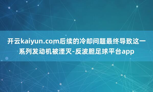 开云kaiyun.com后续的冷却问题最终导致这一系列发动机被湮灭-反波胆足球平台app