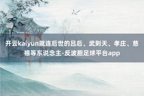 开云kaiyun就连后世的吕后、武则天、孝庄、慈禧等东说念主-反波胆足球平台app