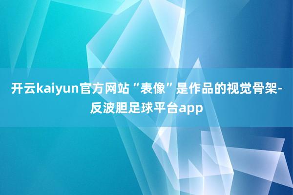 开云kaiyun官方网站“表像”是作品的视觉骨架-反波胆足球平台app