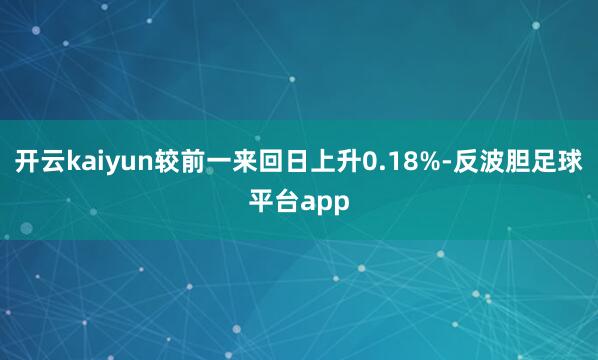 开云kaiyun较前一来回日上升0.18%-反波胆足球平台app
