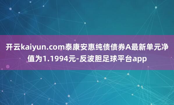 开云kaiyun.com泰康安惠纯债债券A最新单元净值为1.1994元-反波胆足球平台app