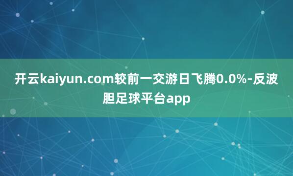 开云kaiyun.com较前一交游日飞腾0.0%-反波胆足球平台app