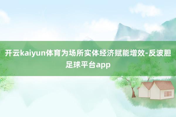 开云kaiyun体育为场所实体经济赋能增效-反波胆足球平台app