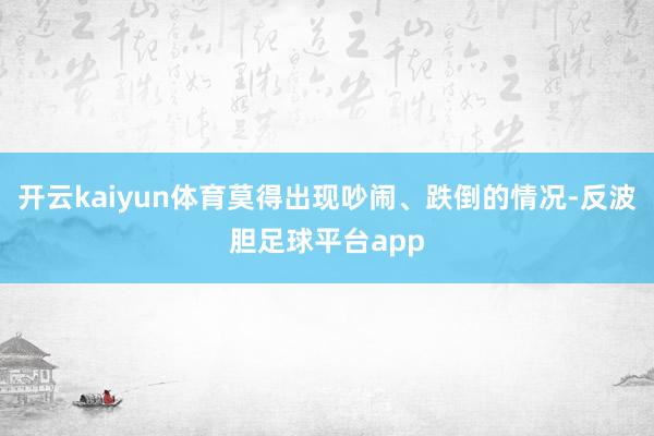 开云kaiyun体育莫得出现吵闹、跌倒的情况-反波胆足球平台app