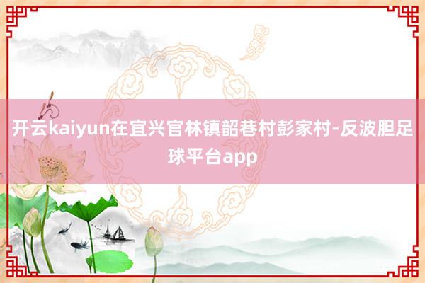 开云kaiyun在宜兴官林镇韶巷村彭家村-反波胆足球平台app