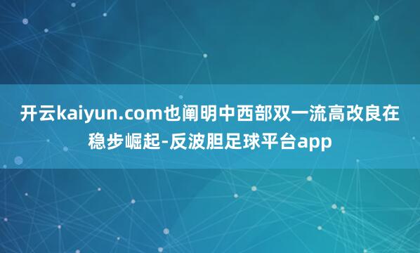 开云kaiyun.com也阐明中西部双一流高改良在稳步崛起-反波胆足球平台app
