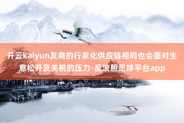 开云kaiyun友商的行家化供应链相同也会面对生意松开及关税的压力-反波胆足球平台app