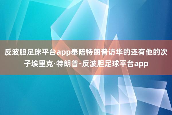 反波胆足球平台app奉陪特朗普访华的还有他的次子埃里克·特朗普-反波胆足球平台app
