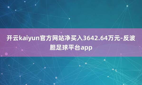 开云kaiyun官方网站净买入3642.64万元-反波胆足球平台app