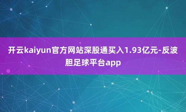 开云kaiyun官方网站深股通买入1.93亿元-反波胆足球平台app