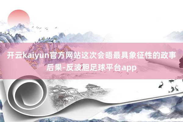 开云kaiyun官方网站这次会晤最具象征性的政事后果-反波胆足球平台app
