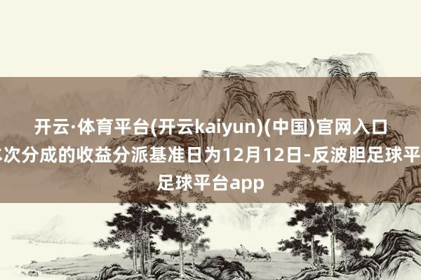 开云·体育平台(开云kaiyun)(中国)官网入口登录本次分成的收益分派基准日为12月12日-反波胆足球平台app