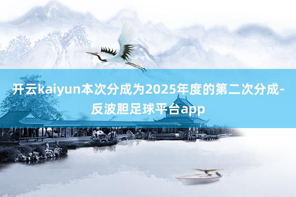 开云kaiyun本次分成为2025年度的第二次分成-反波胆足球平台app