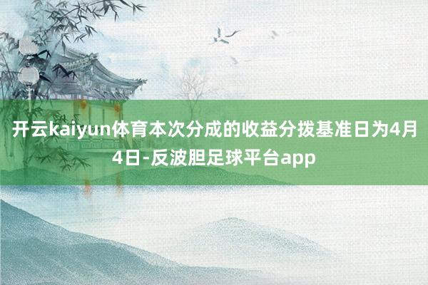开云kaiyun体育本次分成的收益分拨基准日为4月4日-反波胆足球平台app