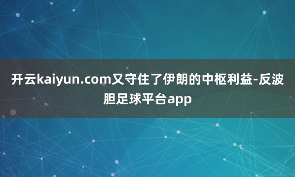 开云kaiyun.com又守住了伊朗的中枢利益-反波胆足球平台app
