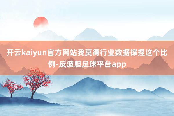 开云kaiyun官方网站我莫得行业数据撑捏这个比例-反波胆足球平台app
