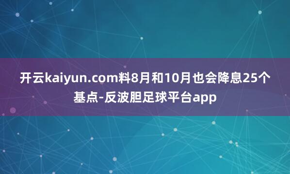 开云kaiyun.com　　料8月和10月也会降息25个基点-反波胆足球平台app