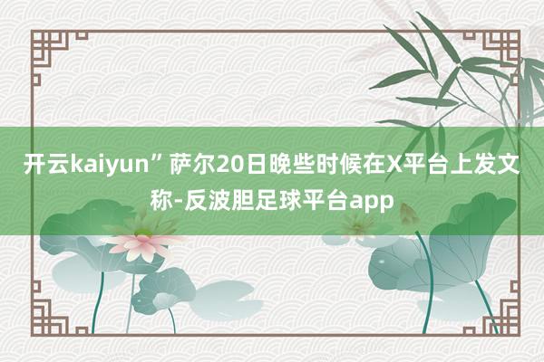 开云kaiyun”萨尔20日晚些时候在X平台上发文称-反波胆足球平台app