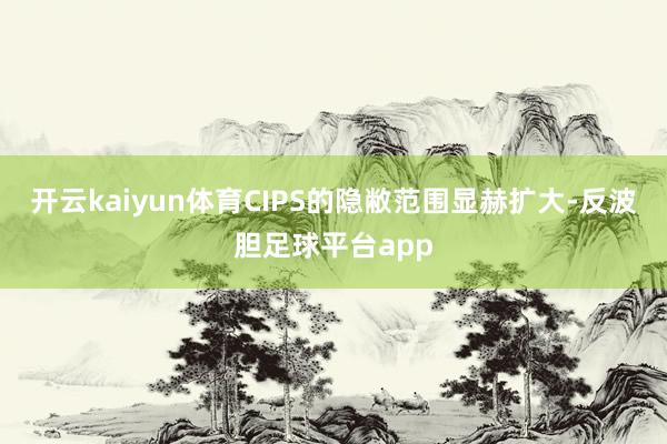 开云kaiyun体育CIPS的隐敝范围显赫扩大-反波胆足球平台app