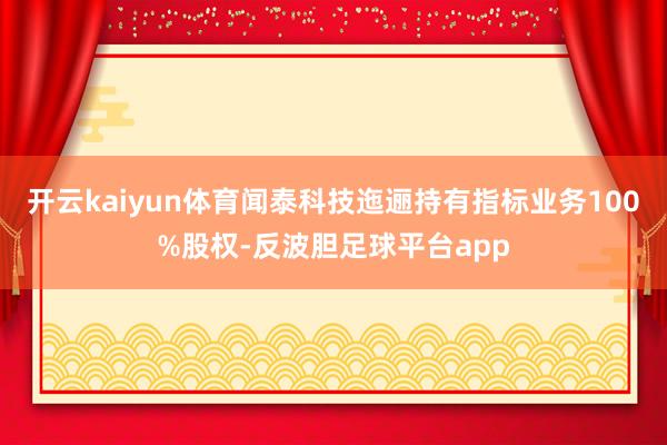 开云kaiyun体育闻泰科技迤逦持有指标业务100%股权-反波胆足球平台app