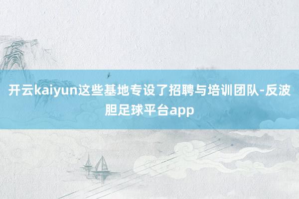 开云kaiyun这些基地专设了招聘与培训团队-反波胆足球平台app