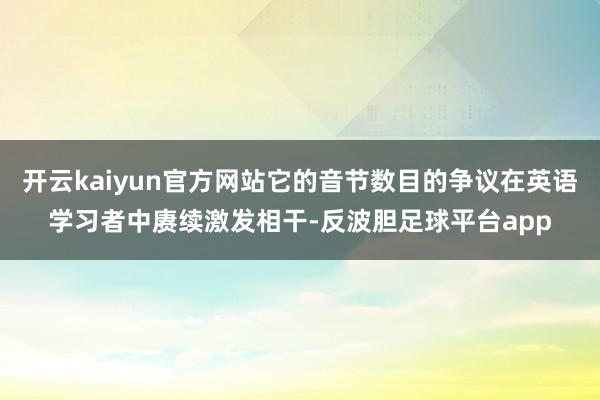 开云kaiyun官方网站它的音节数目的争议在英语学习者中赓续激发相干-反波胆足球平台app