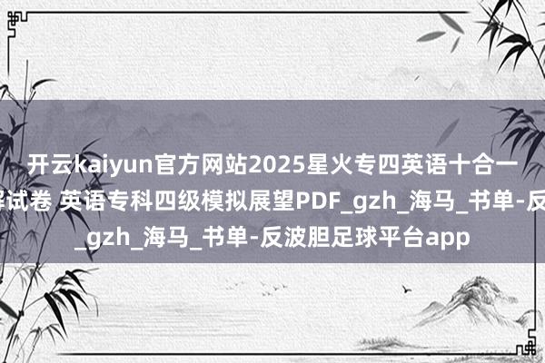 开云kaiyun官方网站2025星火专四英语十合一 专科四级真题详解试卷 英语专科四级模拟展望PDF_gzh_海马_书单-反波胆足球平台app