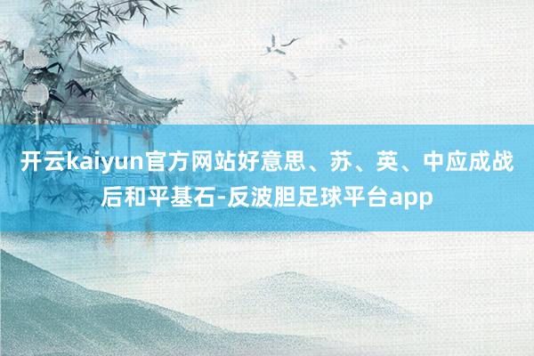 开云kaiyun官方网站好意思、苏、英、中应成战后和平基石-反波胆足球平台app