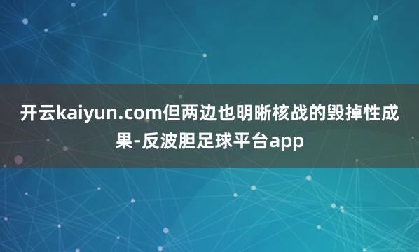 开云kaiyun.com但两边也明晰核战的毁掉性成果-反波胆足球平台app