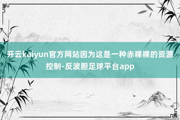 开云kaiyun官方网站因为这是一种赤裸裸的资源控制-反波胆足球平台app