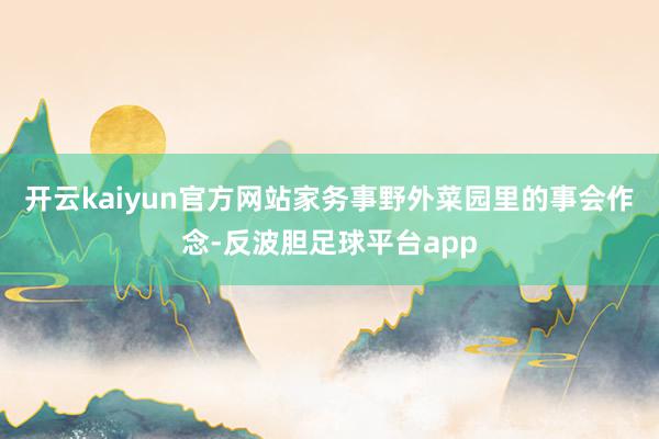 开云kaiyun官方网站家务事野外菜园里的事会作念-反波胆足球平台app
