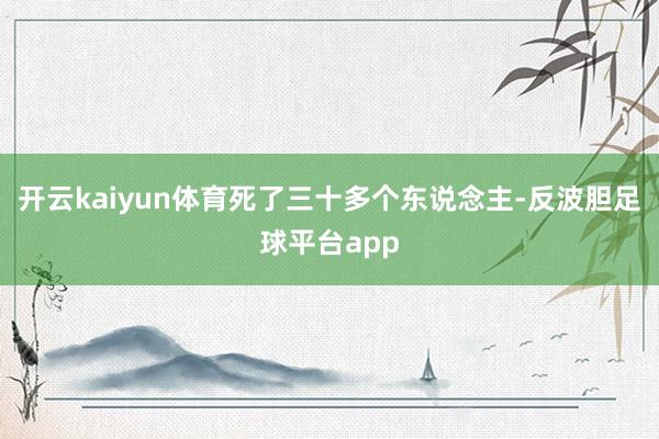 开云kaiyun体育死了三十多个东说念主-反波胆足球平台app