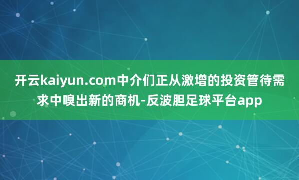 开云kaiyun.com中介们正从激增的投资管待需求中嗅出新的商机-反波胆足球平台app