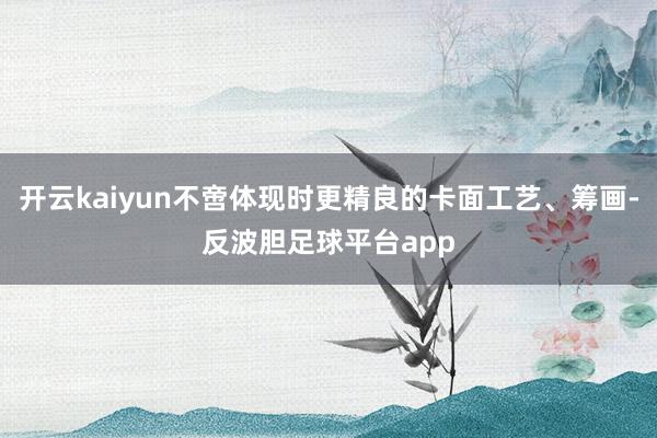 开云kaiyun不啻体现时更精良的卡面工艺、筹画-反波胆足球平台app
