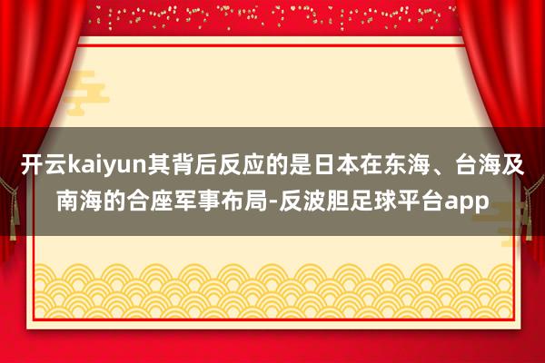 开云kaiyun其背后反应的是日本在东海、台海及南海的合座军事布局-反波胆足球平台app