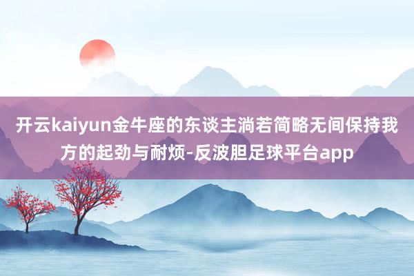 开云kaiyun金牛座的东谈主淌若简略无间保持我方的起劲与耐烦-反波胆足球平台app