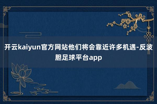 开云kaiyun官方网站他们将会靠近许多机遇-反波胆足球平台app