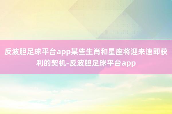 反波胆足球平台app某些生肖和星座将迎来速即获利的契机-反波胆足球平台app
