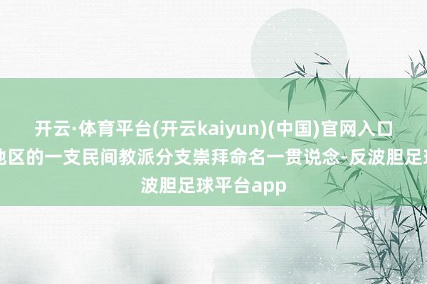 开云·体育平台(开云kaiyun)(中国)官网入口登录山东地区的一支民间教派分支崇拜命名一贯说念-反波胆足球平台app