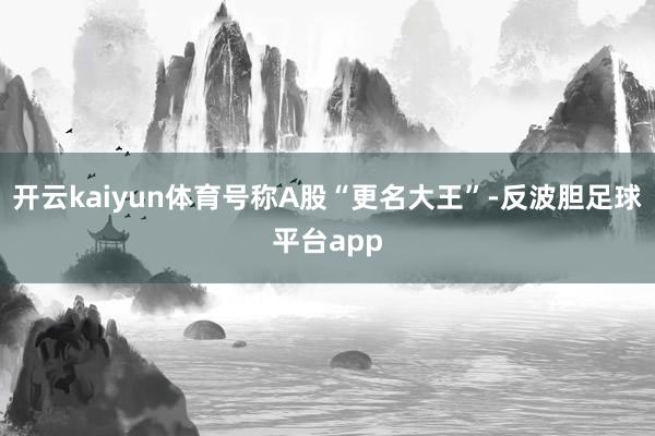 开云kaiyun体育号称A股“更名大王”-反波胆足球平台app